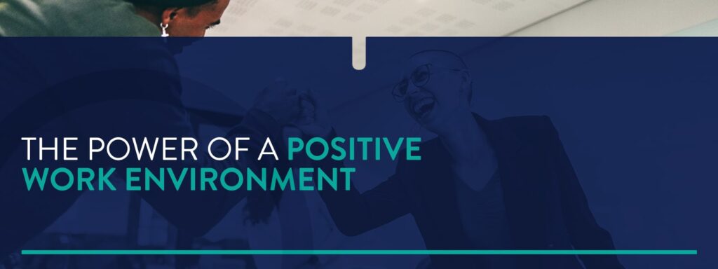 The Power Of A Positive Work Environment and How You Can Create One 